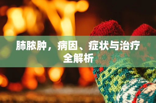 肺脓肿，病因、症状与治疗全解析