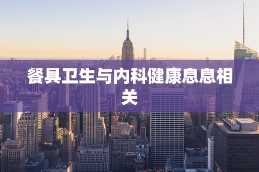 餐具卫生与内科健康息息相关