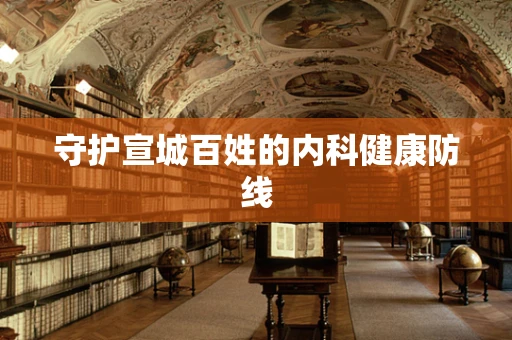 守护宣城百姓的内科健康防线