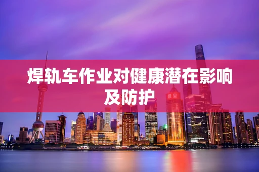 焊轨车作业对健康潜在影响及防护