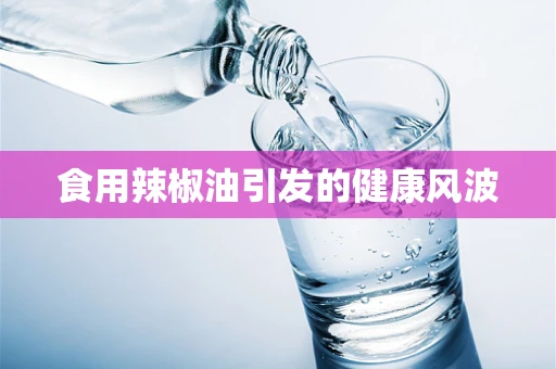 食用辣椒油引发的健康风波