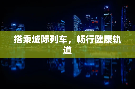 搭乘城际列车，畅行健康轨道