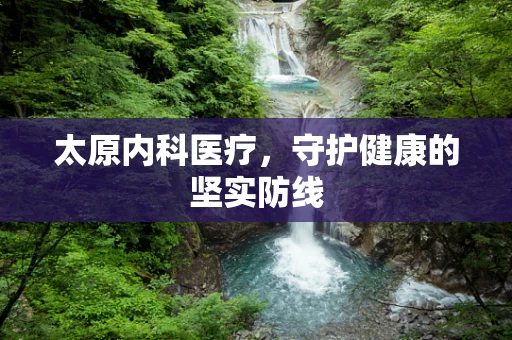 太原内科医疗，守护健康的坚实防线