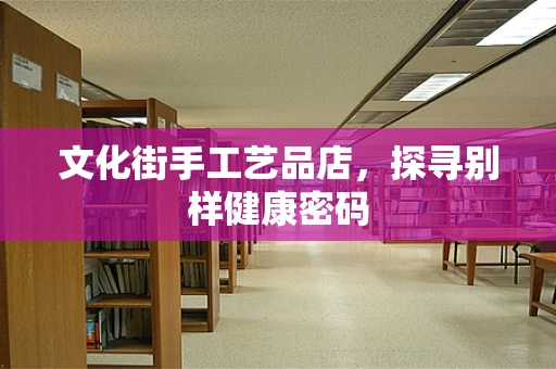 文化街手工艺品店，探寻别样健康密码