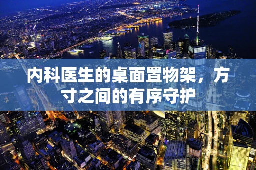 内科医生的桌面置物架，方寸之间的有序守护