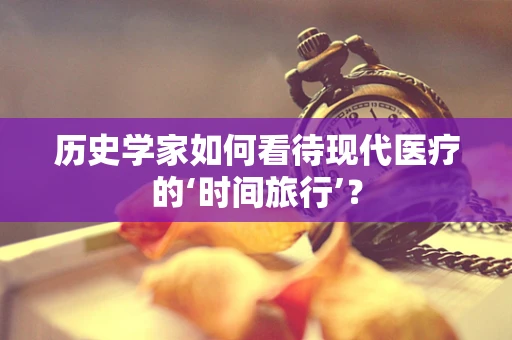历史学家如何看待现代医疗的‘时间旅行’？