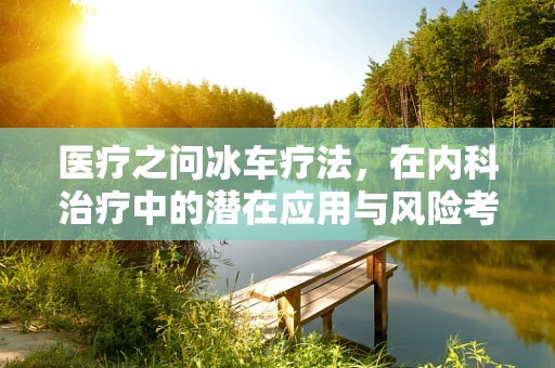 医疗之问冰车疗法，在内科治疗中的潜在应用与风险考量