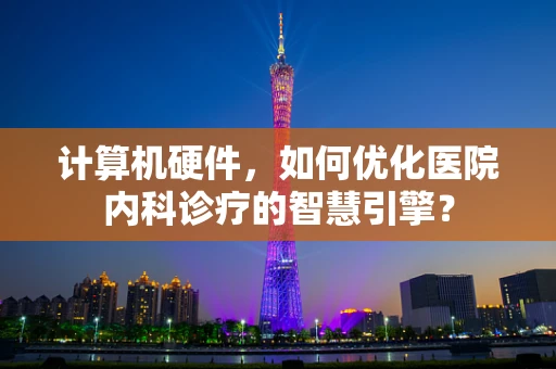 计算机硬件，如何优化医院内科诊疗的智慧引擎？