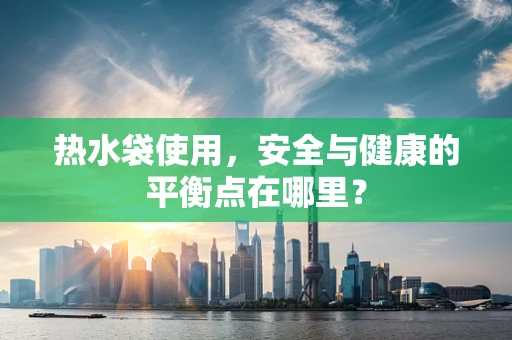 热水袋使用，安全与健康的平衡点在哪里？