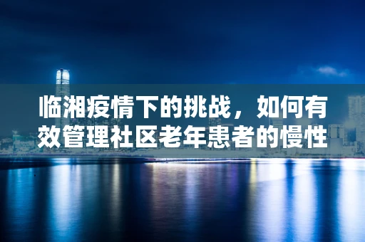 临湘疫情下的挑战，如何有效管理社区老年患者的慢性病治疗？