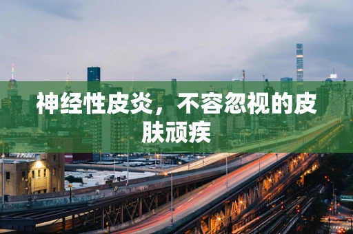 神经性皮炎，不容忽视的皮肤顽疾