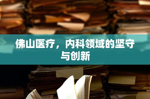 佛山医疗，内科领域的坚守与创新