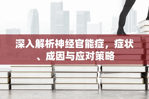 深入解析神经官能症，症状、成因与应对策略