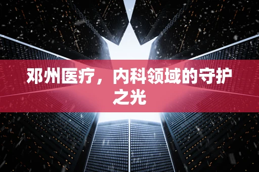 邓州医疗，内科领域的守护之光