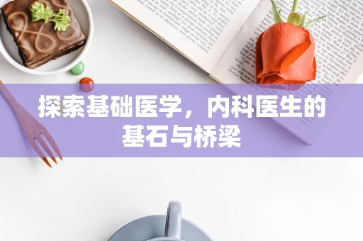 探索基础医学，内科医生的基石与桥梁