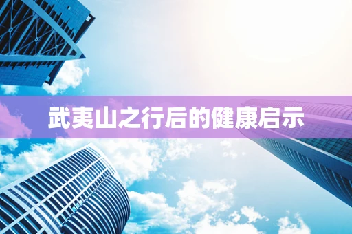 武夷山之行后的健康启示