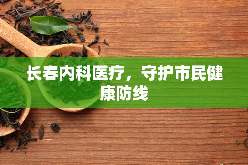 长春内科医疗，守护市民健康防线