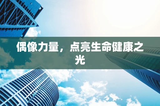 偶像力量，点亮生命健康之光