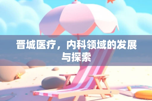 晋城医疗，内科领域的发展与探索