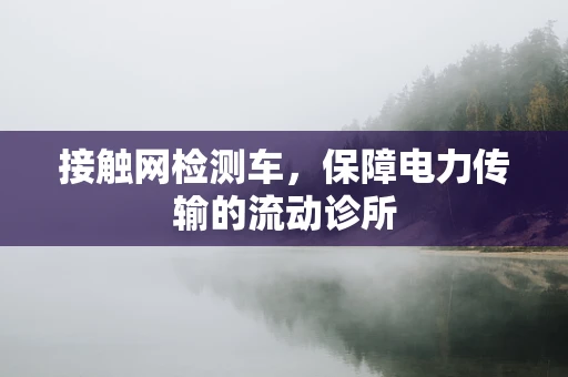接触网检测车，保障电力传输的流动诊所