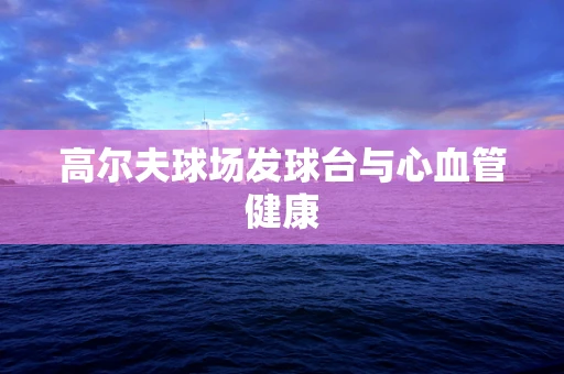 高尔夫球场发球台与心血管健康
