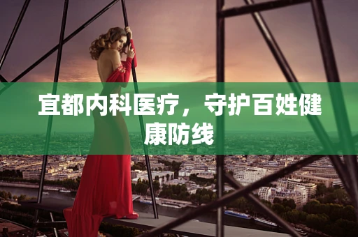 宜都内科医疗，守护百姓健康防线