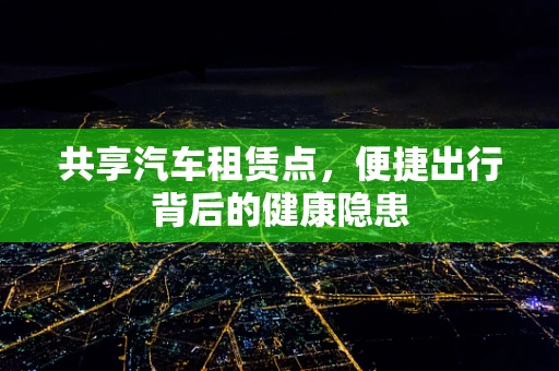 共享汽车租赁点，便捷出行背后的健康隐患