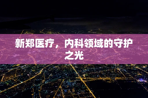 新郑医疗，内科领域的守护之光
