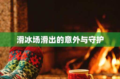 滑冰场滑出的意外与守护