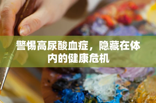 警惕高尿酸血症，隐藏在体内的健康危机