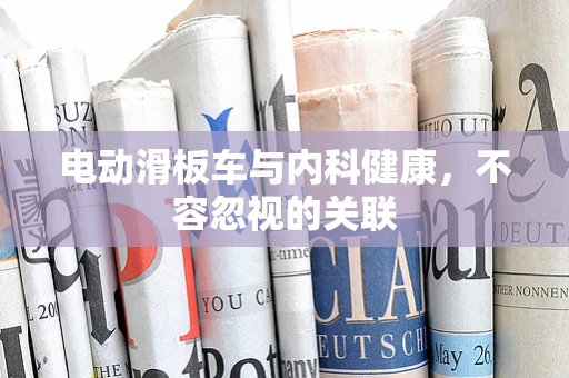 电动滑板车与内科健康，不容忽视的关联