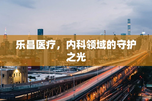 乐昌医疗，内科领域的守护之光