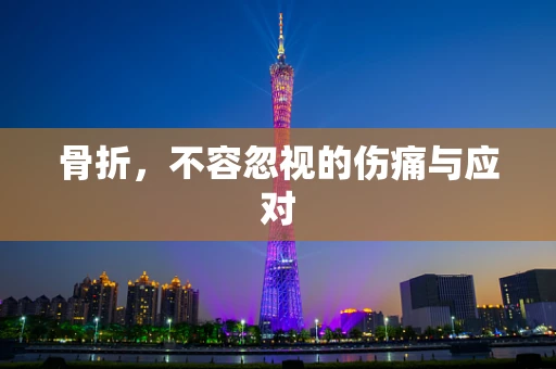 骨折，不容忽视的伤痛与应对