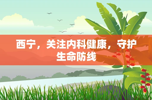西宁，关注内科健康，守护生命防线