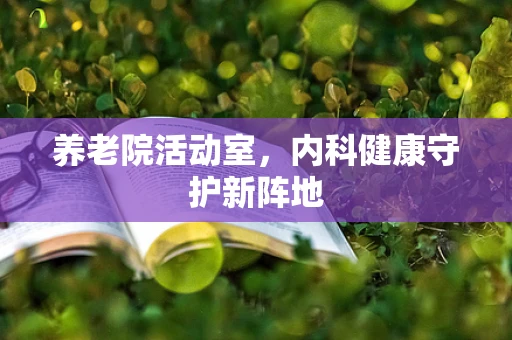 养老院活动室，内科健康守护新阵地