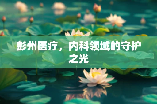 彭州医疗，内科领域的守护之光