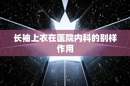 长袖上衣在医院内科的别样作用