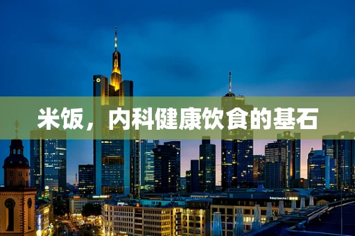 米饭，内科健康饮食的基石