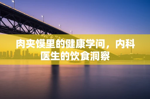 肉夹馍里的健康学问，内科医生的饮食洞察