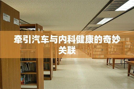 牵引汽车与内科健康的奇妙关联